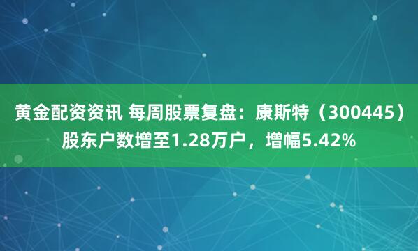黄金配资资讯 每周股票复盘：康斯特（300445）股东户数增至1.28万户，增幅5.42%