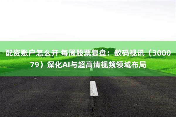 配资账户怎么开 每周股票复盘：数码视讯（300079）深化AI与超高清视频领域布局