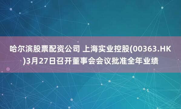 哈尔滨股票配资公司 上海实业控股(00363.HK)3月27日召开董事会会议批准全年业绩