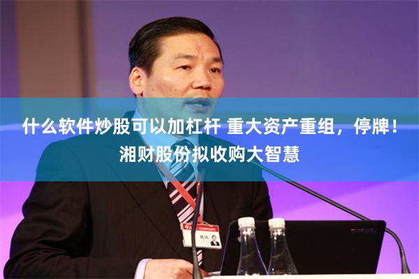 什么软件炒股可以加杠杆 重大资产重组，停牌！湘财股份拟收购大智慧