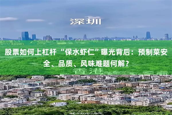 股票如何上杠杆 “保水虾仁”曝光背后：预制菜安全、品质、风味难题何解？