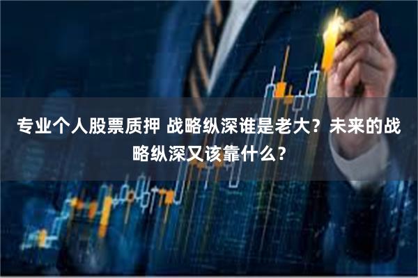 专业个人股票质押 战略纵深谁是老大？未来的战略纵深又该靠什么？