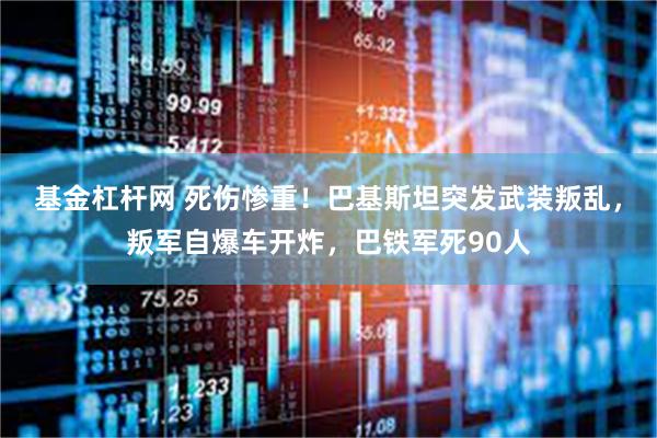 基金杠杆网 死伤惨重！巴基斯坦突发武装叛乱，叛军自爆车开炸，巴铁军死90人