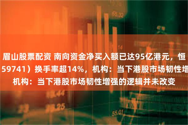 眉山股票配资 南向资金净买入额已达95亿港元，恒生科技ETF基金（159741）换手率超14%，机构：当下港股市场韧性增强的逻辑并未改变