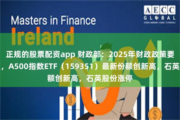 正规的股票配资app 财政部：2025年财政政策要更加积极，A500指数ETF（159351）最新份额创新高，石英股份涨停
