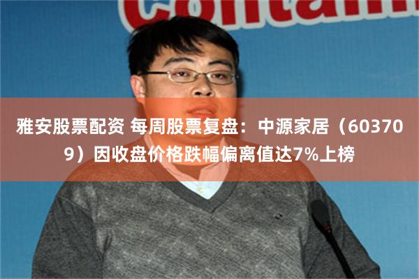 雅安股票配资 每周股票复盘：中源家居（603709）因收盘价格跌幅偏离值达7%上榜