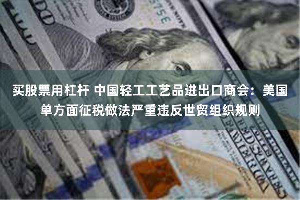 买股票用杠杆 中国轻工工艺品进出口商会：美国单方面征税做法严重违反世贸组织规则