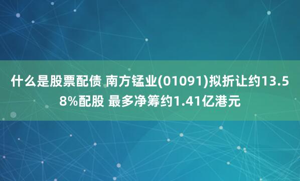 什么是股票配债 南方锰业(01091)拟折让约13.58%配股 最多净筹约1.41亿港元