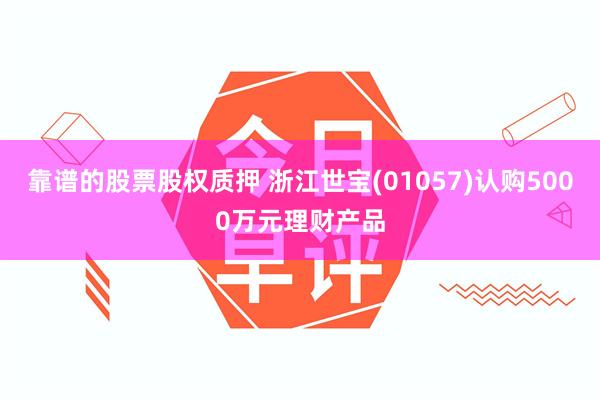 靠谱的股票股权质押 浙江世宝(01057)认购5000万元理财产品