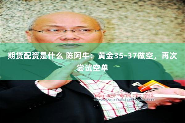 期货配资是什么 陈阿牛：黄金35-37做空，再次尝试空单