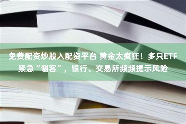 免费配资炒股入配资平台 黄金太疯狂！多只ETF紧急“谢客”，银行、交易所频频提示风险