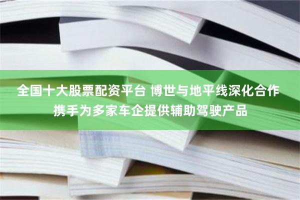 全国十大股票配资平台 博世与地平线深化合作 携手为多家车企提供辅助驾驶产品