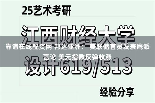 靠谱在线配资网 邦达亚洲： 美联储官员发表鹰派言论 美元指数反弹收涨