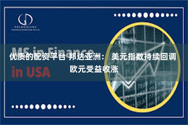 优质的配资平台 邦达亚洲： 美元指数持续回调 欧元受益收涨