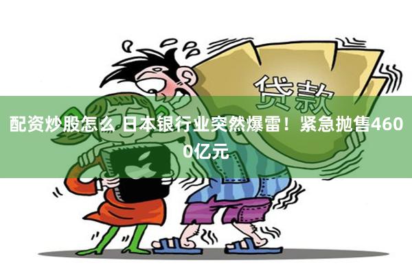 配资炒股怎么 日本银行业突然爆雷！紧急抛售4600亿元