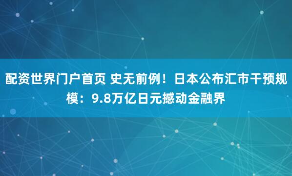 配资世界门户首页 史无前例！日本公布汇市干预规模：9.8万亿日元撼动金融界