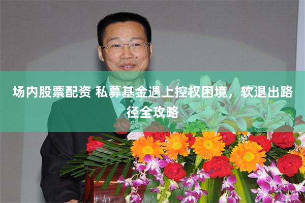 场内股票配资 私募基金遇上控权困境，软退出路径全攻略