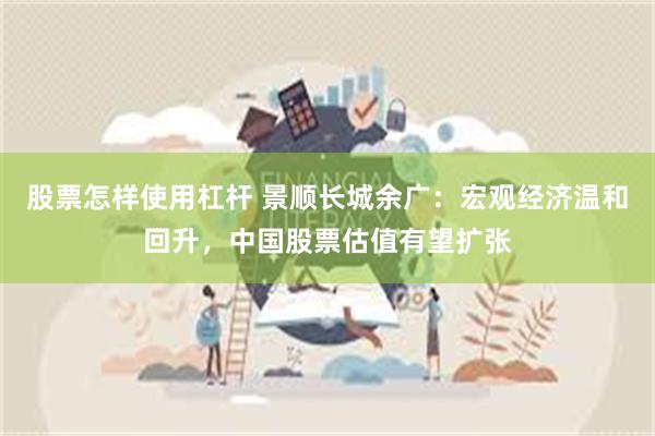 股票怎样使用杠杆 景顺长城余广：宏观经济温和回升，中国股票估值有望扩张