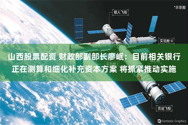 山西股票配资 财政部副部长廖岷：目前相关银行正在测算和细化补充资本方案 将抓紧推动实施
