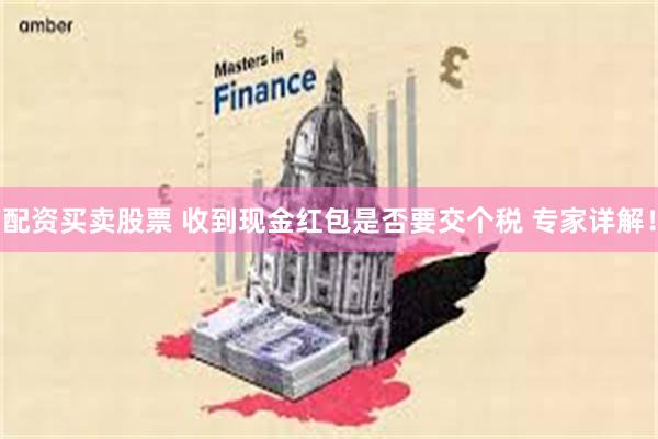 配资买卖股票 收到现金红包是否要交个税 专家详解！