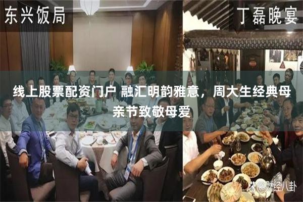 线上股票配资门户 融汇明韵雅意，周大生经典母亲节致敬母爱