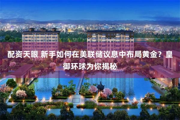 配资天眼 新手如何在美联储议息中布局黄金？皇御环球为你揭秘