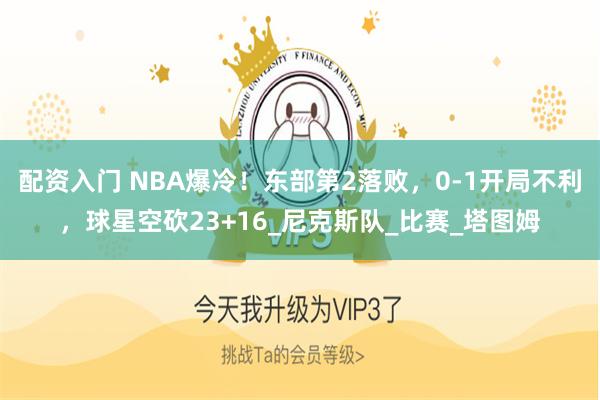 配资入门 NBA爆冷！东部第2落败，0-1开局不利，球星空砍23+16_尼克斯队_比赛_塔图姆