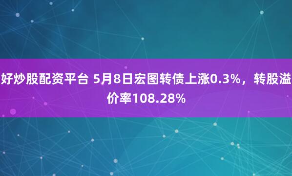 好炒股配资平台 5月8日宏图转债上涨0.3%，转股溢价率108.28%