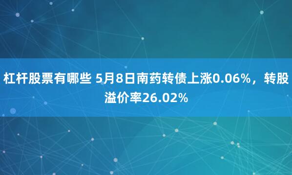 杠杆股票有哪些 5月8日南药转债上涨0.06%，转股溢价率26.02%