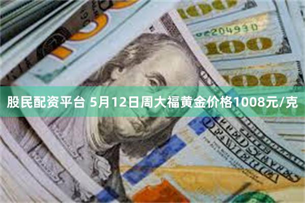 股民配资平台 5月12日周大福黄金价格1008元/克