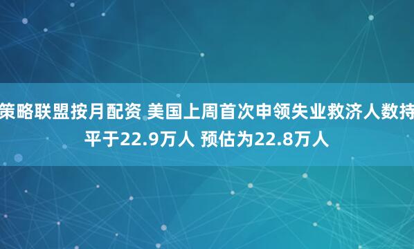 策略联盟按月配资 美国上周首次申领失业救济人数持平于22.9万人 预估为22.8万人