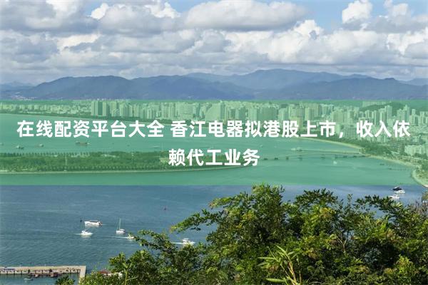 在线配资平台大全 香江电器拟港股上市，收入依赖代工业务