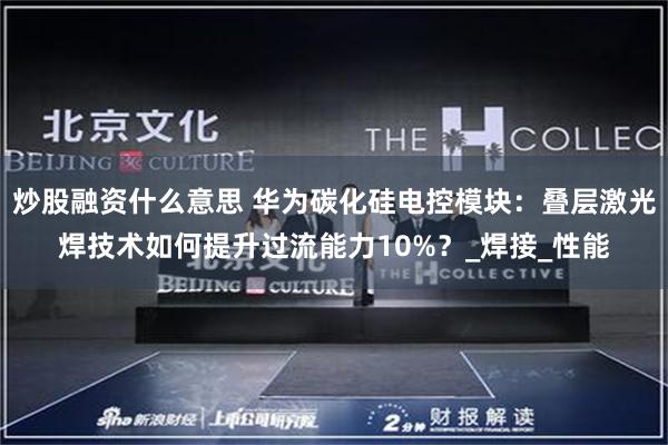 炒股融资什么意思 华为碳化硅电控模块：叠层激光焊技术如何提升过流能力10%？_焊接_性能
