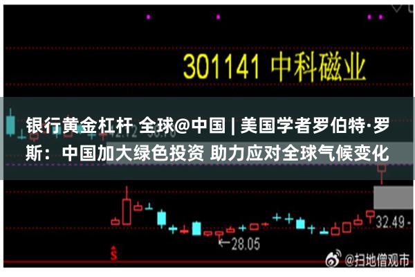 银行黄金杠杆 全球@中国 | 美国学者罗伯特·罗斯：中国加大绿色投资 助力应对全球气候变化
