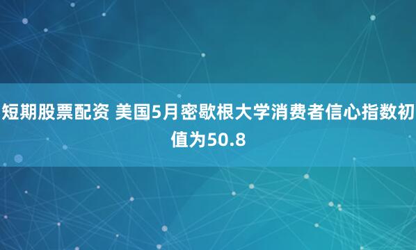 短期股票配资 美国5月密歇根大学消费者信心指数初值为50.8