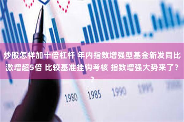 炒股怎样加十倍杠杆 年内指数增强型基金新发同比激增超5倍 比较基准挂钩考核 指数增强大势来了？