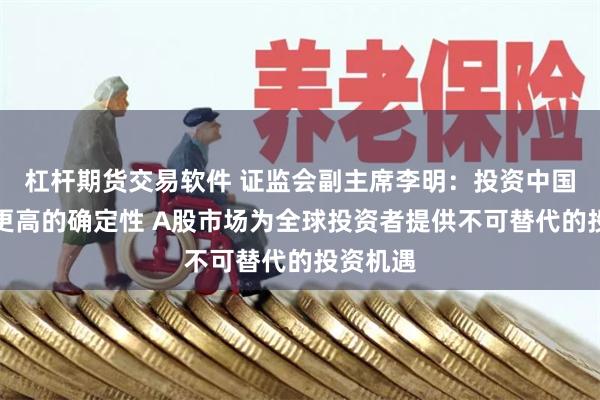 杠杆期货交易软件 证监会副主席李明：投资中国意味着更高的确定性 A股市场为全球投资者提供不可替代的投资机遇