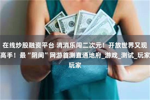 在线炒股融资平台 消消乐闯二次元！开放世界又现高手！最“阴间”网游首测直通地府_游戏_测试_玩家