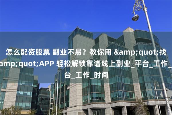 怎么配资股票 副业不易？教你用 &quot;找事&quot;APP 轻松解锁靠谱线上副业_平台_工作_时间