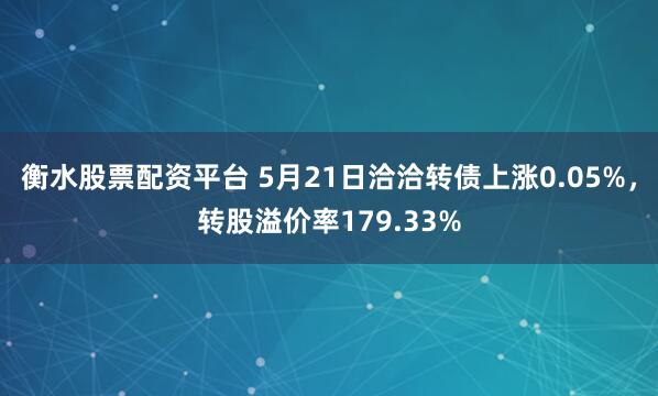 衡水股票配资平台 5月21日洽洽转债上涨0.05%，转股溢价率179.33%
