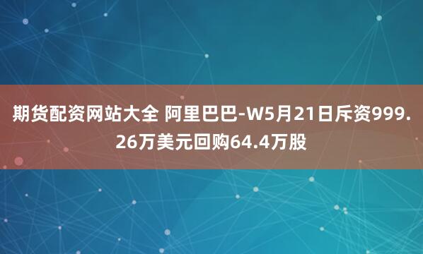 期货配资网站大全 阿里巴巴-W5月21日斥资999.26万美元回购64.4万股