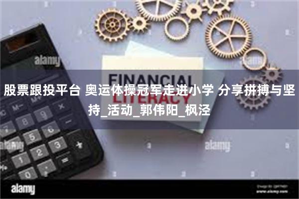 股票跟投平台 奥运体操冠军走进小学 分享拼搏与坚持_活动_郭伟阳_枫泾