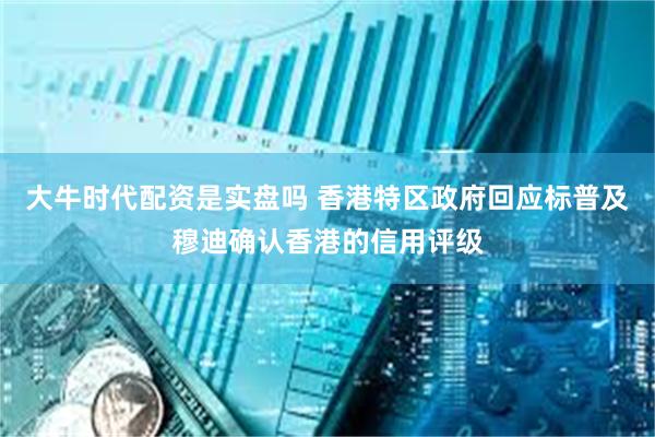 大牛时代配资是实盘吗 香港特区政府回应标普及穆迪确认香港的信用评级