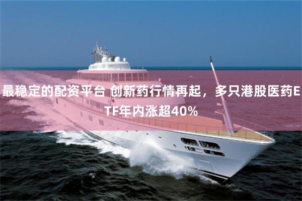 最稳定的配资平台 创新药行情再起，多只港股医药ETF年内涨超40%