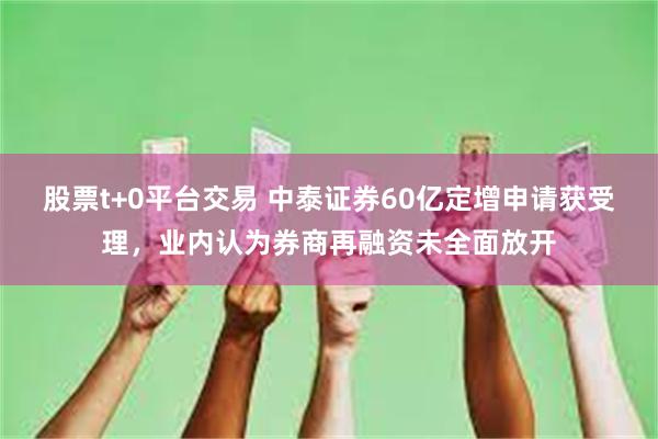 股票t+0平台交易 中泰证券60亿定增申请获受理，业内认为券商再融资未全面放开