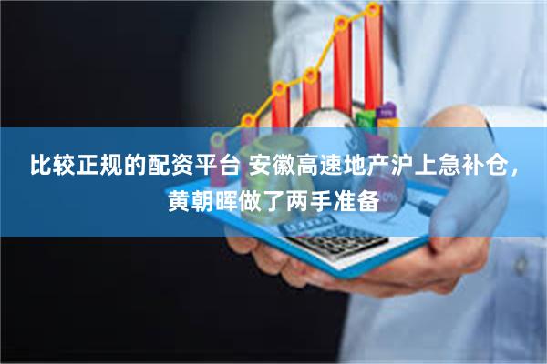 比较正规的配资平台 安徽高速地产沪上急补仓，黄朝晖做了两手准备