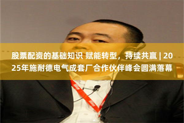 股票配资的基础知识 赋能转型，持续共赢 | 2025年施耐德电气成套厂合作伙伴峰会圆满落幕