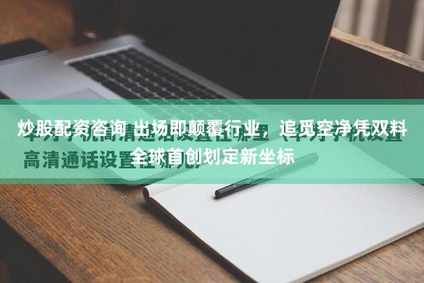 炒股配资咨询 出场即颠覆行业，追觅空净凭双料全球首创划定新坐标