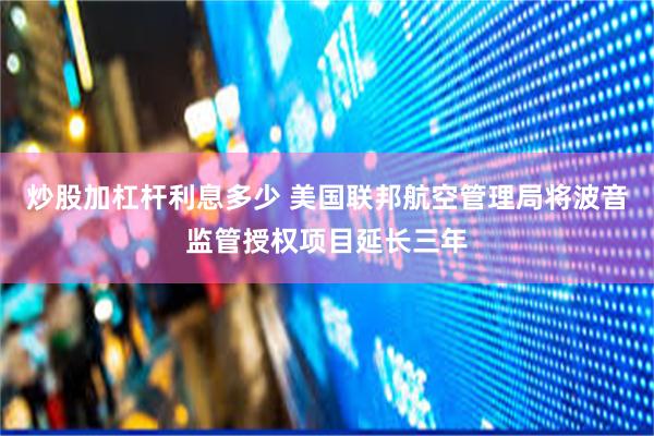 炒股加杠杆利息多少 美国联邦航空管理局将波音监管授权项目延长三年