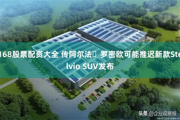 168股票配资大全 传阿尔法・罗密欧可能推迟新款Stelvio SUV发布